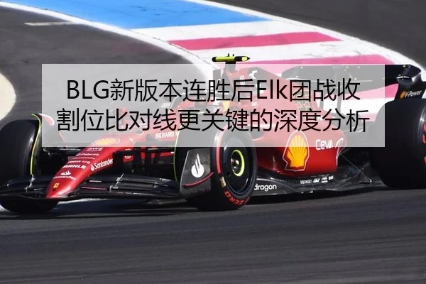 BLG新版本连胜后Elk团战收割位比对线更关键的深度分析